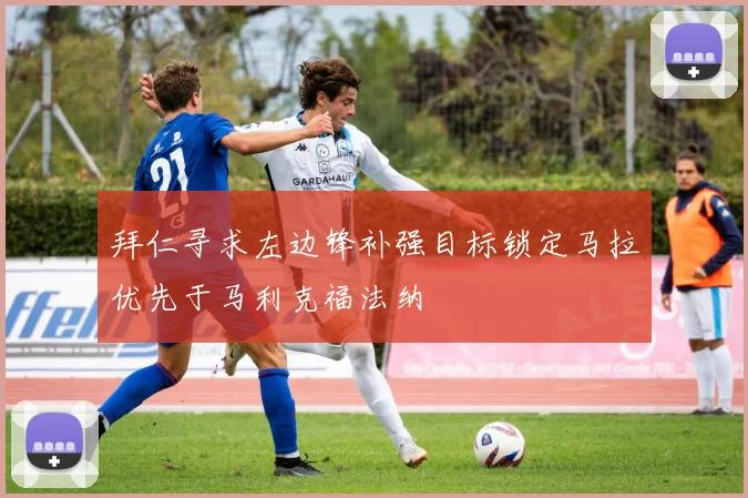 拜仁寻求左边锋补强目标锁定马拉优先于马利克福法纳