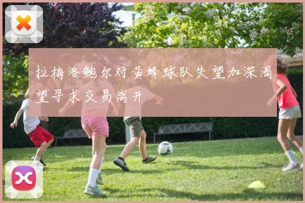 拉梅洛鲍尔对黄蜂球队失望加深渴望寻求交易离开