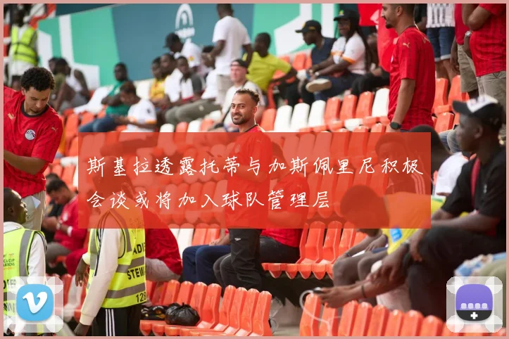 斯基拉透露托蒂与加斯佩里尼积极会谈或将加入球队管理层