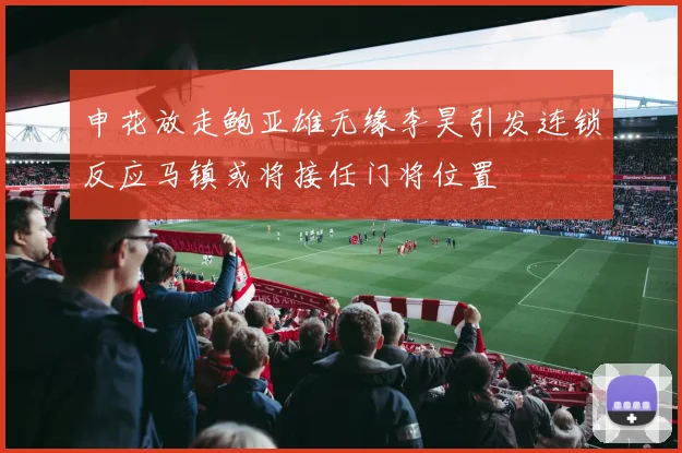 申花放走鲍亚雄无缘李昊引发连锁反应马镇或将接任门将位置