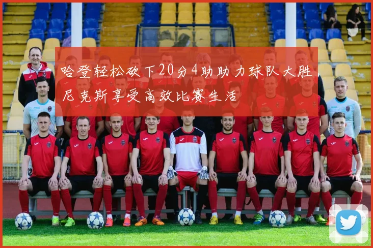 哈登轻松砍下20分4助助力球队大胜尼克斯享受高效比赛生活