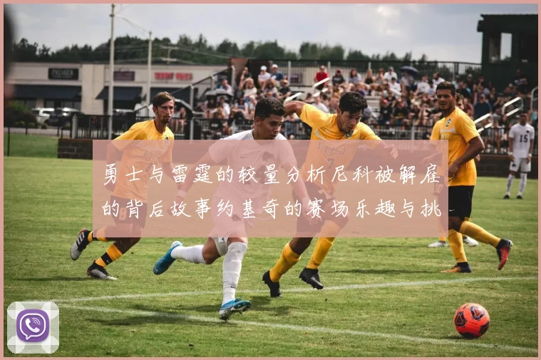 勇士与雷霆的较量分析尼科被解雇的背后故事约基奇的赛场乐趣与挑战