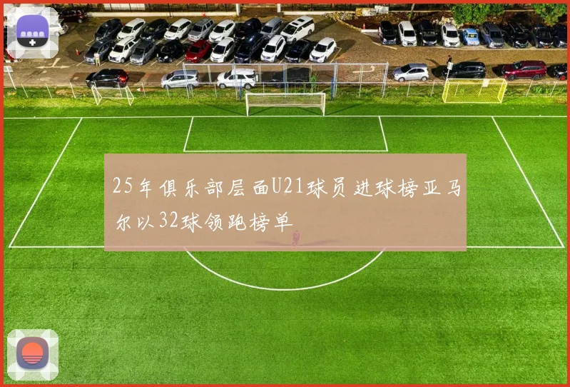 25年俱乐部层面U21球员进球榜亚马尔以32球领跑榜单