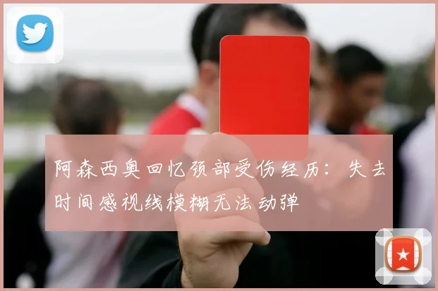 阿森西奥回忆颈部受伤经历：失去时间感视线模糊无法动弹