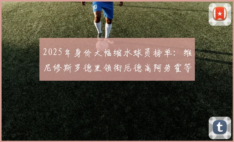 2025年身价大幅缩水球员榜单：维尼修斯罗德里领衔厄德高阿劳霍等人上榜