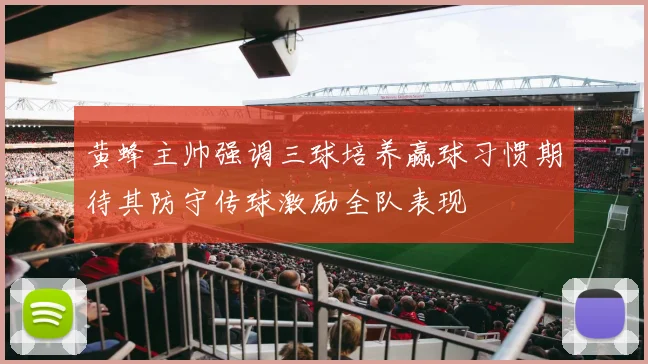 黄蜂主帅强调三球培养赢球习惯期待其防守传球激励全队表现