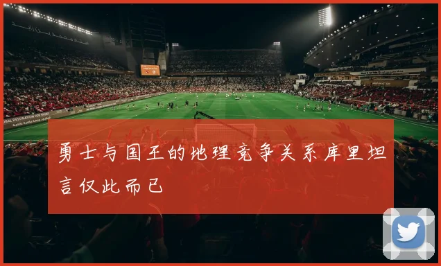 勇士与国王的地理竞争关系库里坦言仅此而已