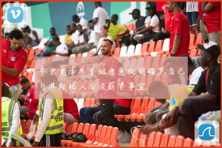 齐尔克泽冬季租借意向明确罗马已与其经纪人洽谈薪资事宜