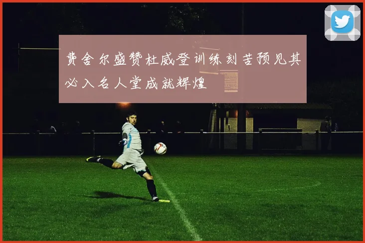 费舍尔盛赞杜威登训练刻苦预见其必入名人堂成就辉煌