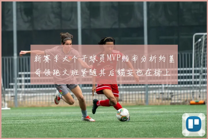新赛季大个子球员MVP赔率分析约基奇领跑文班紧随其后锡安也在榜上