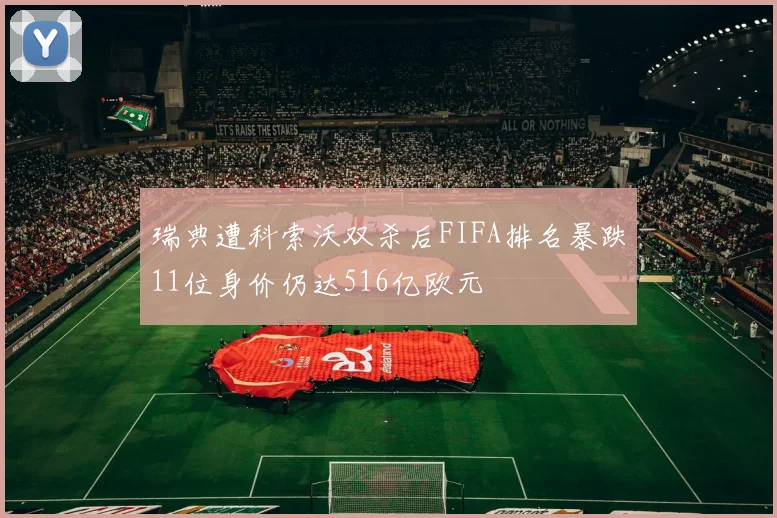 瑞典遭科索沃双杀后FIFA排名暴跌11位身价仍达516亿欧元