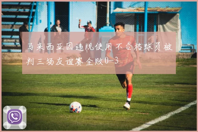 马来西亚因违规使用不合格球员被判三场友谊赛全败0-3