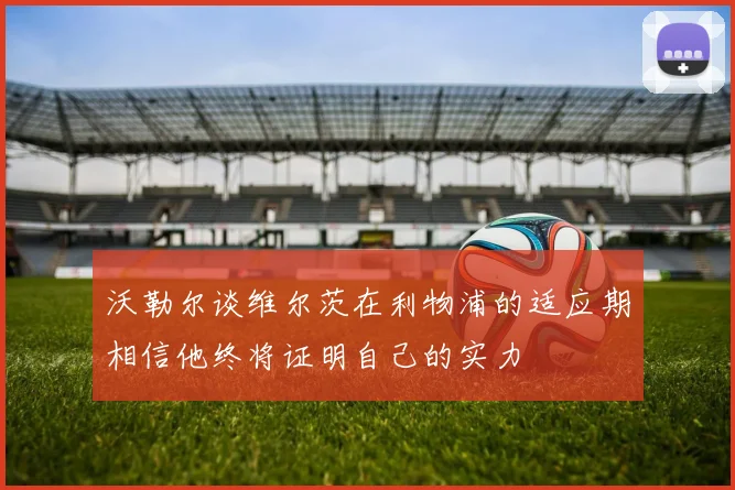 沃勒尔谈维尔茨在利物浦的适应期相信他终将证明自己的实力