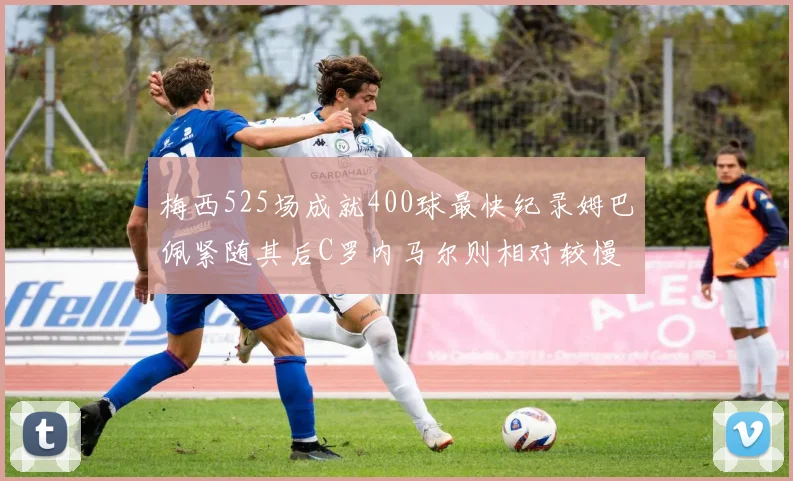梅西525场成就400球最快纪录姆巴佩紧随其后C罗内马尔则相对较慢