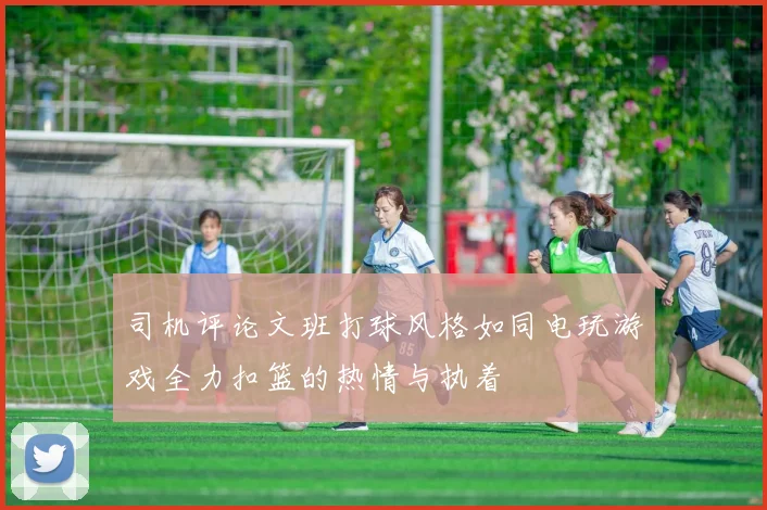 司机评论文班打球风格如同电玩游戏全力扣篮的热情与执着