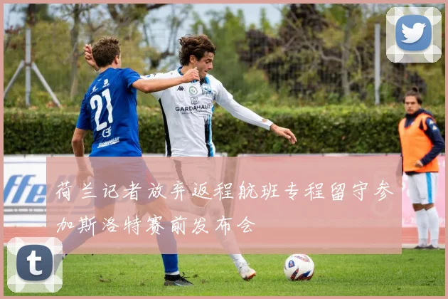 荷兰记者放弃返程航班专程留守参加斯洛特赛前发布会